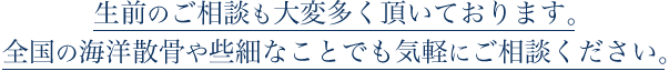 生前の方からのご相談も大変多く頂いております。全国の海洋散骨や些細なことでも気軽にご相談ください。