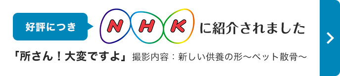 好評につきNHKに紹介されました！「所さん！大変ですよ」撮影内容：新しい供養の形～ペット散骨～